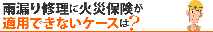 雨漏り修理に火災保険が適用できないケースは？